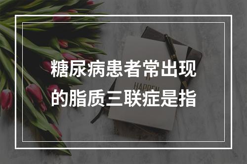 糖尿病患者常出现的脂质三联症是指