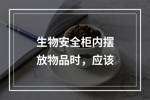 生物安全柜内摆放物品时，应该