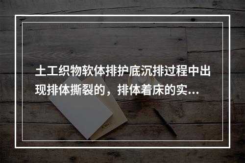 土工织物软体排护底沉排过程中出现排体撕裂的，排体着床的实际最