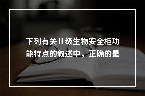 下列有关Ⅱ级生物安全柜功能特点的叙述中，正确的是