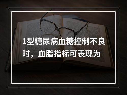 1型糖尿病血糖控制不良时，血脂指标可表现为