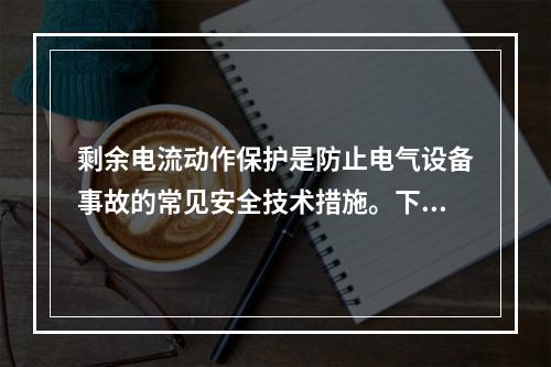 剩余电流动作保护是防止电气设备事故的常见安全技术措施。下列电