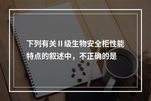 下列有关Ⅱ级生物安全柜性能特点的叙述中，不正确的是