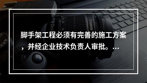 脚手架工程必须有完善的施工方案，并经企业技术负责人审批。并且