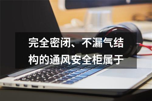 完全密闭、不漏气结构的通风安全柜属于