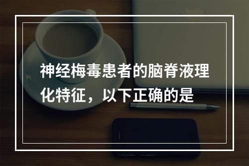 神经梅毒患者的脑脊液理化特征，以下正确的是