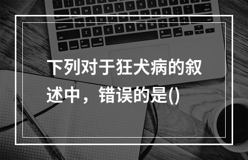 下列对于狂犬病的叙述中，错误的是()