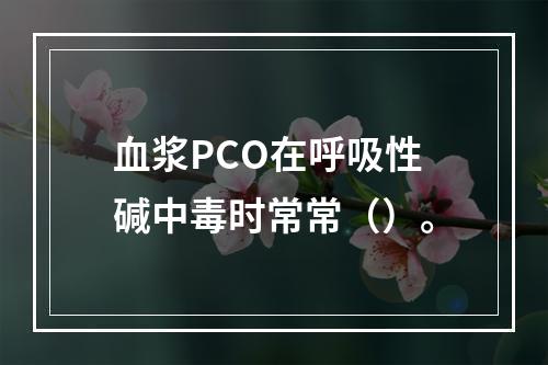 血浆PCO在呼吸性碱中毒时常常（）。