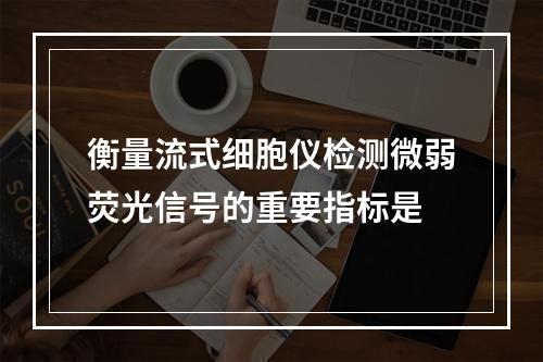 衡量流式细胞仪检测微弱荧光信号的重要指标是