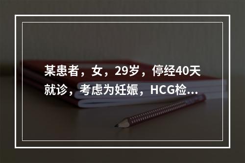 某患者，女，29岁，停经40天就诊，考虑为妊娠，HCG检查的