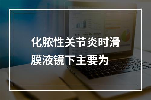 化脓性关节炎时滑膜液镜下主要为