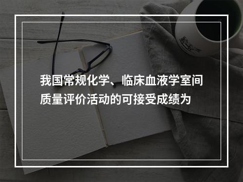 我国常规化学、临床血液学室间质量评价活动的可接受成绩为