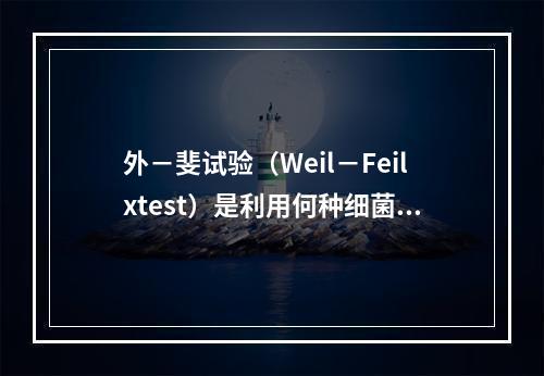 外－斐试验（Weil－Feilxtest）是利用何种细菌与某