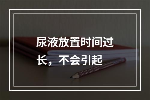 尿液放置时间过长，不会引起