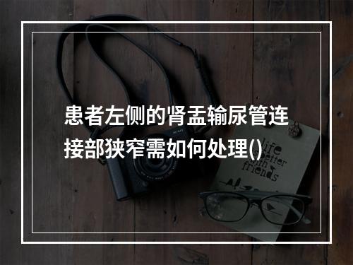 患者左侧的肾盂输尿管连接部狭窄需如何处理()