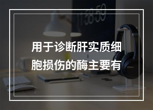 用于诊断肝实质细胞损伤的酶主要有