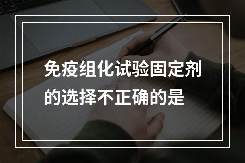 免疫组化试验固定剂的选择不正确的是