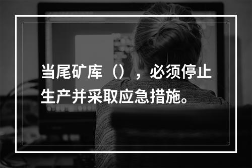 当尾矿库（），必须停止生产并采取应急措施。