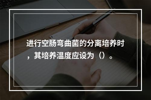 进行空肠弯曲菌的分离培养时，其培养温度应设为（）。