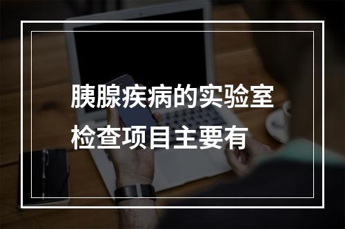 胰腺疾病的实验室检查项目主要有