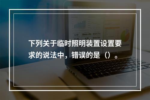 下列关于临时照明装置设置要求的说法中，错误的是（）。