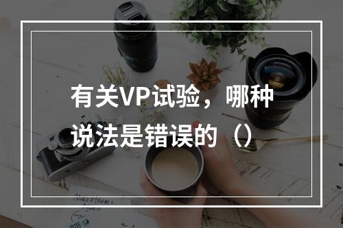 有关VP试验，哪种说法是错误的（）