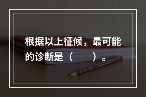 根据以上征候，最可能的诊断是（　　）。