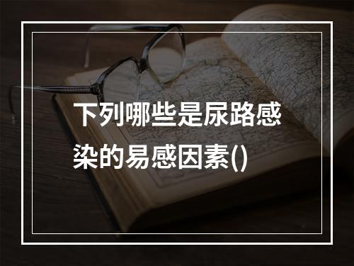 下列哪些是尿路感染的易感因素()