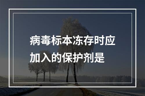 病毒标本冻存时应加入的保护剂是