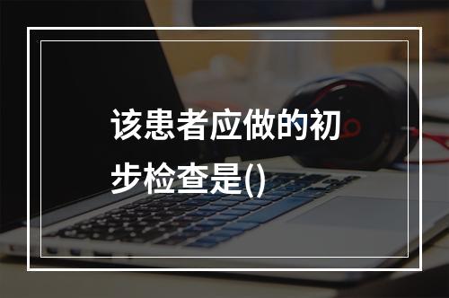 该患者应做的初步检查是()