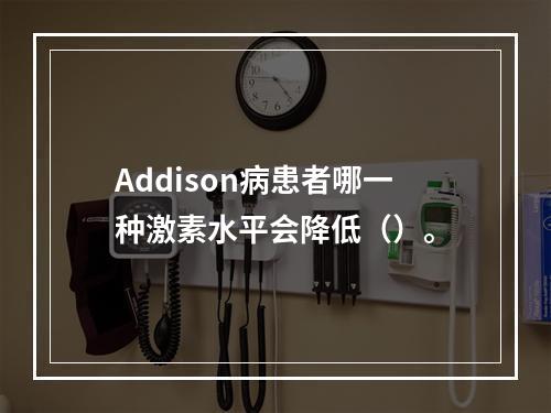 Addison病患者哪一种激素水平会降低（）。