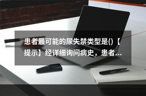 患者最可能的尿失禁类型是()【提示】经详细询问病史，患者尿失