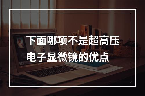 下面哪项不是超高压电子显微镜的优点