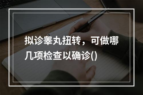 拟诊睾丸扭转，可做哪几项检查以确诊()