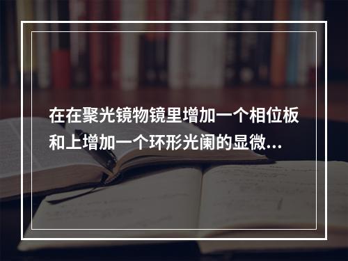 在在聚光镜物镜里增加一个相位板和上增加一个环形光阑的显微镜是