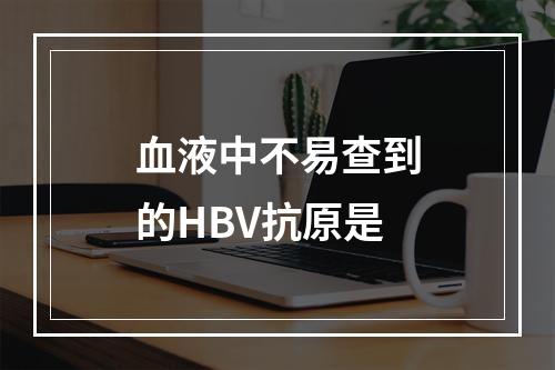 血液中不易查到的HBV抗原是