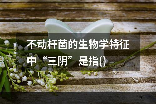 不动杆菌的生物学特征中“三阴”是指()