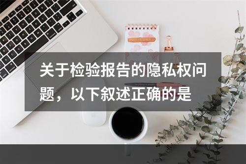 关于检验报告的隐私权问题，以下叙述正确的是