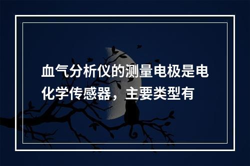 血气分析仪的测量电极是电化学传感器，主要类型有