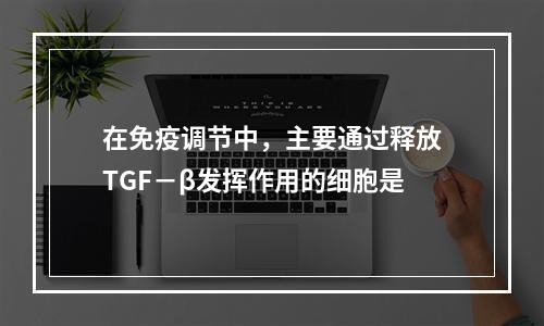 在免疫调节中，主要通过释放TGF－β发挥作用的细胞是