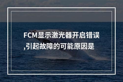 FCM显示激光器开启错误,引起故障的可能原因是