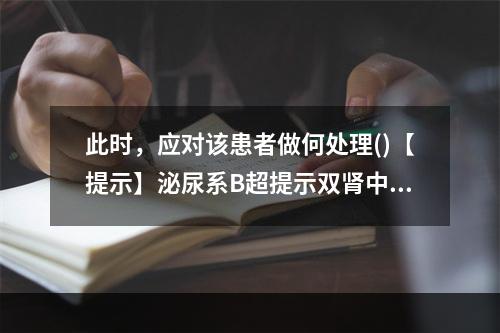 此时，应对该患者做何处理()【提示】泌尿系B超提示双肾中度积