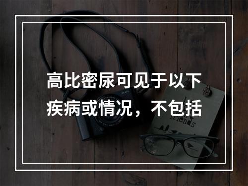 高比密尿可见于以下疾病或情况，不包括