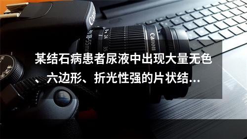 某结石病患者尿液中出现大量无色、六边形、折光性强的片状结晶，