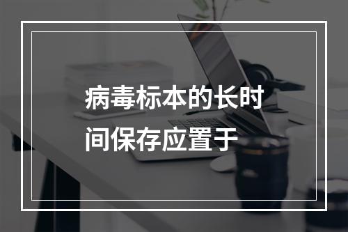 病毒标本的长时间保存应置于