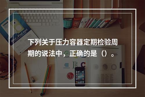 下列关于压力容器定期检验周期的说法中，正确的是（）。