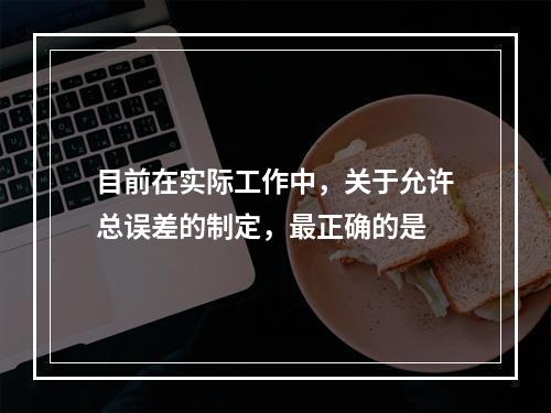 目前在实际工作中，关于允许总误差的制定，最正确的是