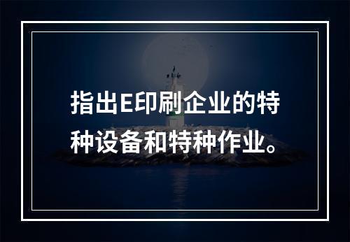 指出E印刷企业的特种设备和特种作业。