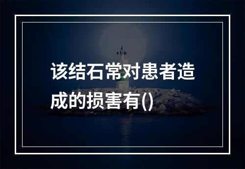 该结石常对患者造成的损害有()