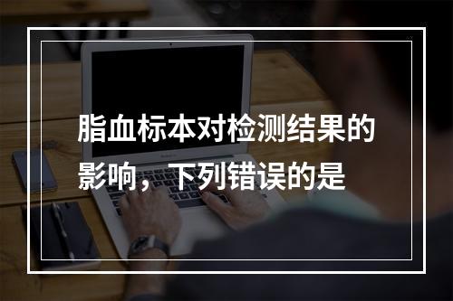 脂血标本对检测结果的影响，下列错误的是